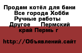 Продам котёл для бани  - Все города Хобби. Ручные работы » Другое   . Пермский край,Пермь г.